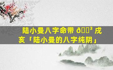 陆小曼八字命带 🌳 戌亥「陆小曼的八字纯阴」